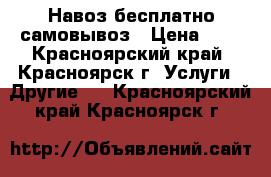 Навоз бесплатно самовывоз › Цена ­ 1 - Красноярский край, Красноярск г. Услуги » Другие   . Красноярский край,Красноярск г.